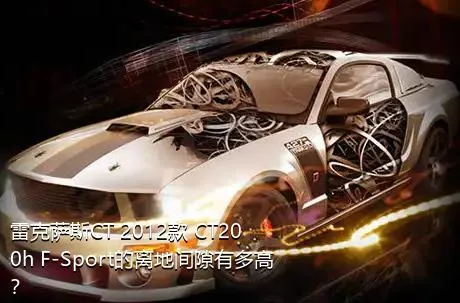 雷克萨斯CT 2012款 CT200h F-Sport的离地间隙有多高？