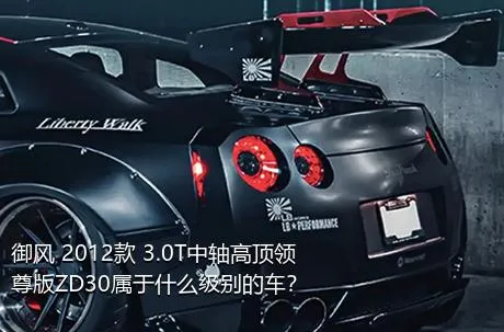 御风 2012款 3.0T中轴高顶领尊版ZD30属于什么级别的车？