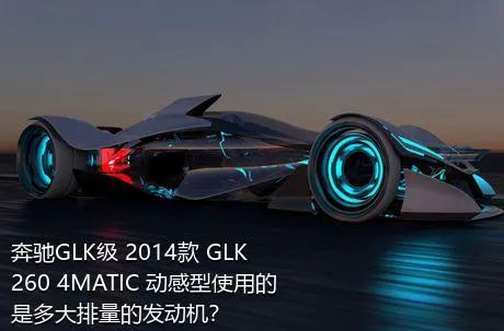 奔驰GLK级 2014款 GLK 260 4MATIC 动感型使用的是多大排量的发动机？