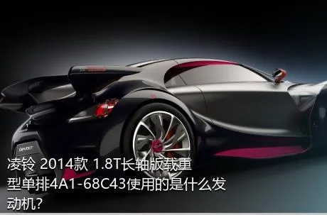 凌铃 2014款 1.8T长轴版载重型单排4A1-68C43使用的是什么发动机？