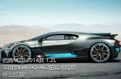启腾M70 2014款 1.2L实用型LJ469Q-AE2的远光灯是什么灯泡？