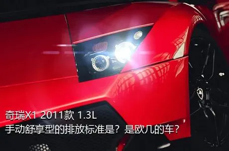 奇瑞X1 2011款 1.3L 手动舒享型的排放标准是？是欧几的车？