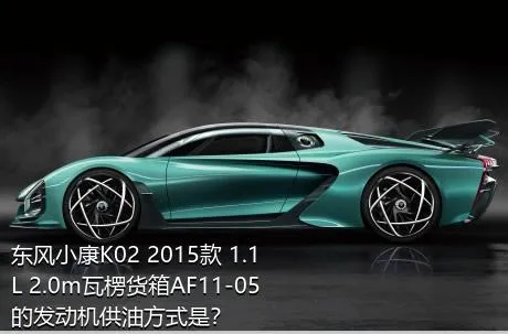 东风小康K02 2015款 1.1L 2.0m瓦楞货箱AF11-05的发动机供油方式是？