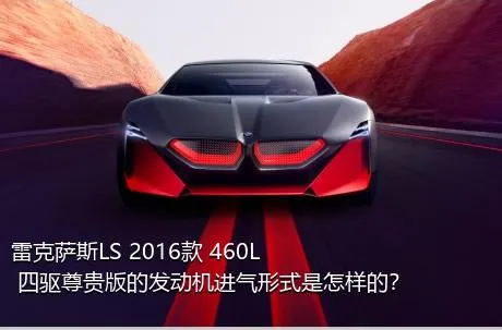 雷克萨斯LS 2016款 460L 四驱尊贵版的发动机进气形式是怎样的？