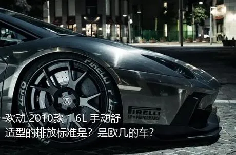 欢动 2010款 1.6L 手动舒适型的排放标准是？是欧几的车？