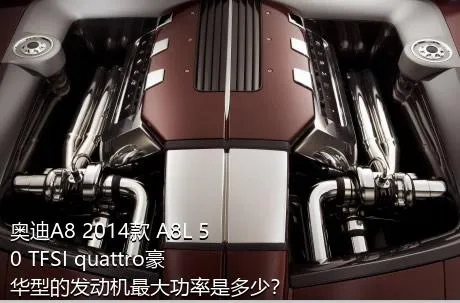 奥迪A8 2014款 A8L 50 TFSI quattro豪华型的发动机最大功率是多少？