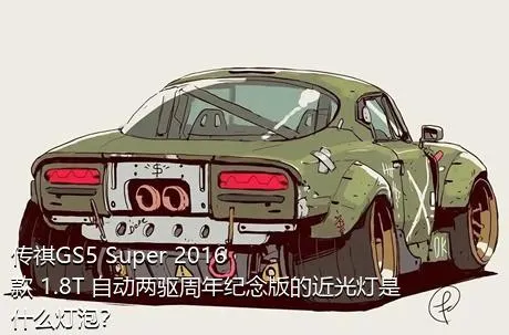 传祺GS5 Super 2016款 1.8T 自动两驱周年纪念版的近光灯是什么灯泡？