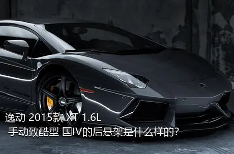 逸动 2015款 XT 1.6L 手动致酷型 国IV的后悬架是什么样的？