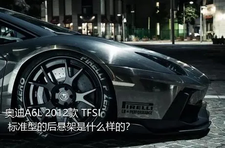 奥迪A6L 2012款 TFSI 标准型的后悬架是什么样的？