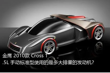 金鹰 2010款 Cross 1.5L 手动标准型使用的是多大排量的发动机？