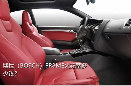 博世（BOSCH）FR8ME火花塞多少钱？