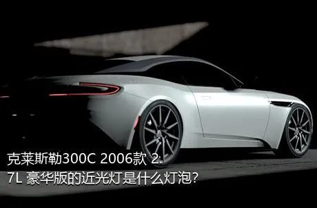 克莱斯勒300C 2006款 2.7L 豪华版的近光灯是什么灯泡？