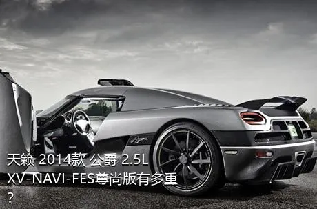 天籁 2014款 公爵 2.5L XV-NAVI-FES尊尚版有多重？