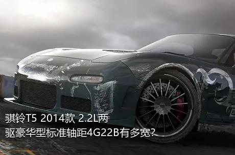 骐铃T5 2014款 2.2L两驱豪华型标准轴距4G22B有多宽？
