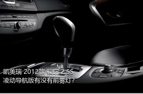 凯美瑞 2012款 骏瑞 2.5S 凌动导航版有没有前雾灯？