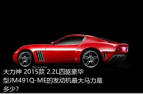 大力神 2015款 2.2L四驱豪华型JM491Q-ME的发动机最大马力是多少？
