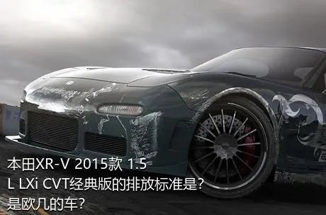 本田XR-V 2015款 1.5L LXi CVT经典版的排放标准是？是欧几的车？