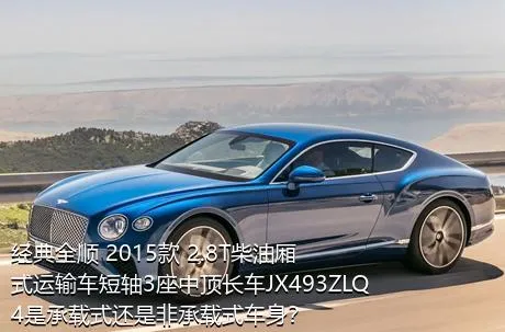 经典全顺 2015款 2.8T柴油厢式运输车短轴3座中顶长车JX493ZLQ4是承载式还是非承载式车身？