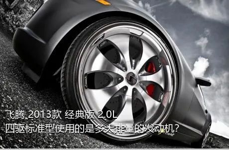 飞腾 2013款 经典版 2.0L 四驱标准型使用的是多大排量的发动机？