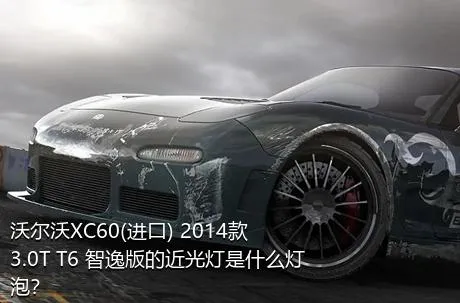 沃尔沃XC60(进口) 2014款 3.0T T6 智逸版的近光灯是什么灯泡？