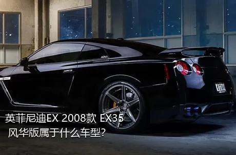 英菲尼迪EX 2008款 EX35 风华版属于什么车型？
