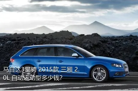 马自达3星骋 2015款 三厢 2.0L 自动运动型多少钱？