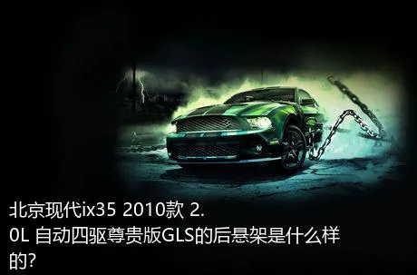 北京现代ix35 2010款 2.0L 自动四驱尊贵版GLS的后悬架是什么样的？