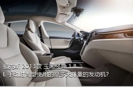 福克斯 2013款 三厢经典 1.8L 手动时尚型使用的是多大排量的发动机？