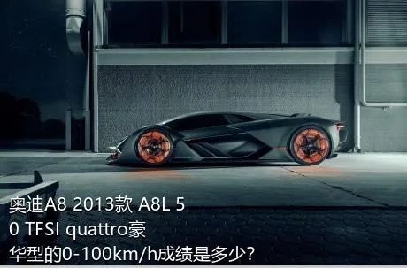 奥迪A8 2013款 A8L 50 TFSI quattro豪华型的0-100km/h成绩是多少？