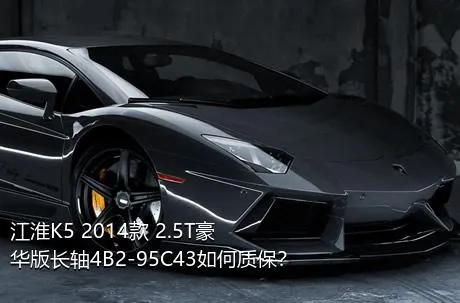 江淮K5 2014款 2.5T豪华版长轴4B2-95C43如何质保？