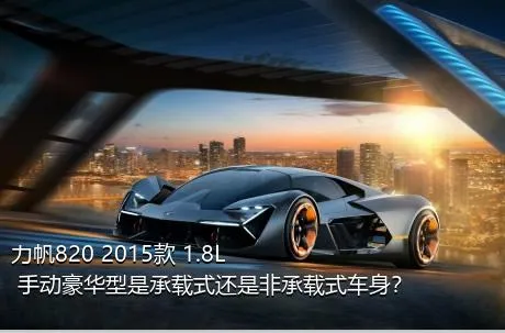 力帆820 2015款 1.8L 手动豪华型是承载式还是非承载式车身？