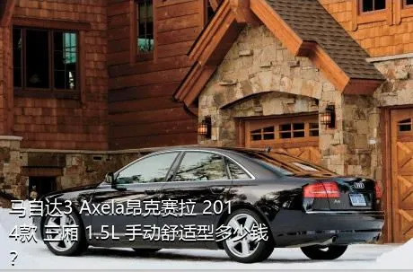 马自达3 Axela昂克赛拉 2014款 三厢 1.5L 手动舒适型多少钱？