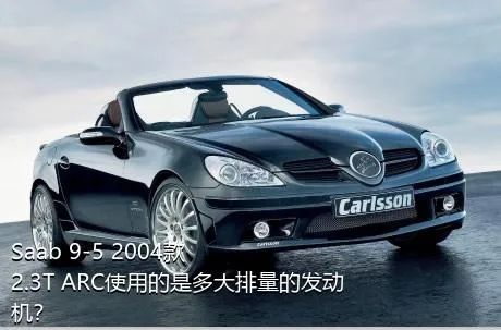Saab 9-5 2004款 2.3T ARC使用的是多大排量的发动机？
