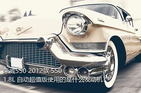 荣威550 2012款 550 1.8L 自动超值版使用的是什么发动机？