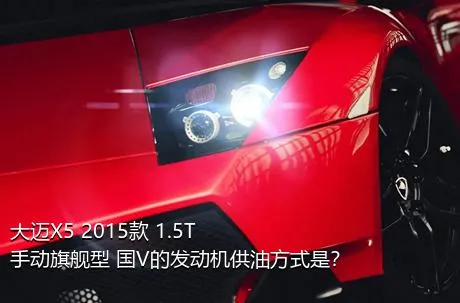 大迈X5 2015款 1.5T 手动旗舰型 国V的发动机供油方式是？