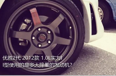 优胜2代 2012款 1.0L实力II型使用的是多大排量的发动机？