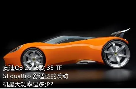 奥迪Q3 2015款 35 TFSI quattro 舒适型的发动机最大功率是多少？