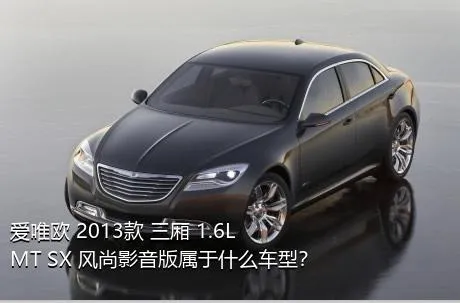 爱唯欧 2013款 三厢 1.6L MT SX 风尚影音版属于什么车型？
