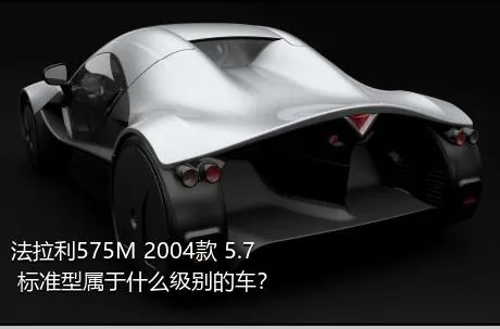 法拉利575M 2004款 5.7 标准型属于什么级别的车？