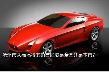 沧州市众福福特的销售区域是全国还是本市？