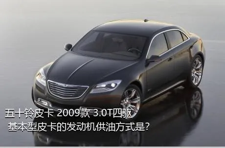 五十铃皮卡 2009款 3.0T四驱 基本型皮卡的发动机供油方式是？