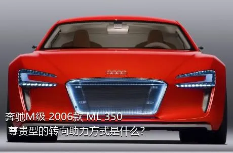 奔驰M级 2006款 ML 350 尊贵型的转向助力方式是什么？