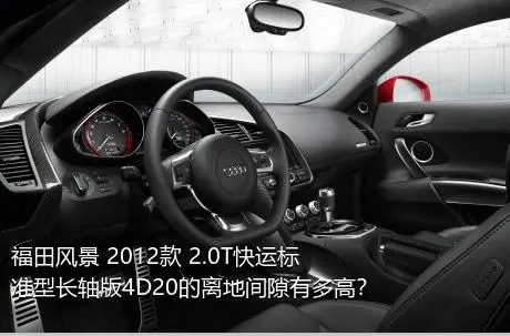 福田风景 2012款 2.0T快运标准型长轴版4D20的离地间隙有多高？
