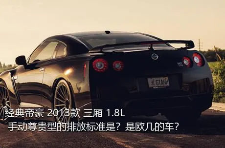 经典帝豪 2013款 三厢 1.8L 手动尊贵型的排放标准是？是欧几的车？