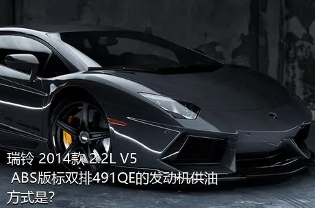 瑞铃 2014款 2.2L V5 ABS版标双排491QE的发动机供油方式是？