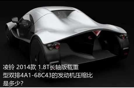 凌铃 2014款 1.8T长轴版载重型双排4A1-68C43的发动机压缩比是多少？