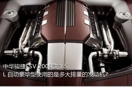 中华骏捷FSV 2009款 1.5L 自动豪华型使用的是多大排量的发动机？