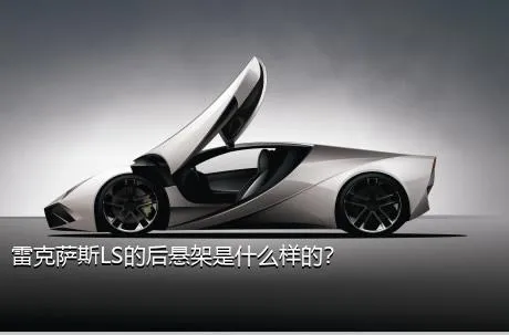 雷克萨斯LS的后悬架是什么样的？