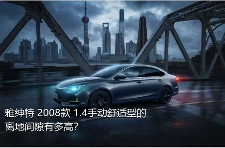 雅绅特 2008款 1.4手动舒适型的离地间隙有多高？