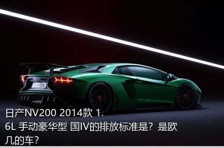 日产NV200 2014款 1.6L 手动豪华型 国IV的排放标准是？是欧几的车？